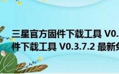 三星官方固件下载工具 V0.3.7.2 最新免费版（三星官方固件下载工具 V0.3.7.2 最新免费版功能简介）