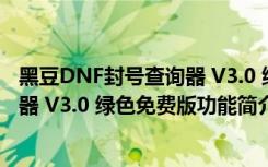 黑豆DNF封号查询器 V3.0 绿色免费版（黑豆DNF封号查询器 V3.0 绿色免费版功能简介）