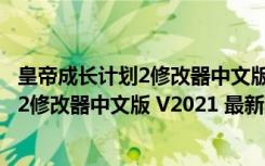 皇帝成长计划2修改器中文版 V2021 最新版（皇帝成长计划2修改器中文版 V2021 最新版功能简介）