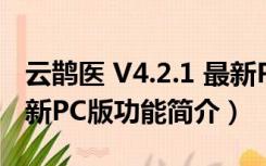 云鹊医 V4.2.1 最新PC版（云鹊医 V4.2.1 最新PC版功能简介）