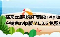 格来云游戏客户端免svip版 V1.3.6 免费版（格来云游戏客户端免svip版 V1.3.6 免费版功能简介）