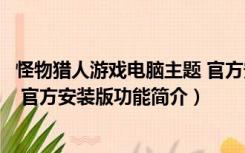 怪物猎人游戏电脑主题 官方安装版（怪物猎人游戏电脑主题 官方安装版功能简介）