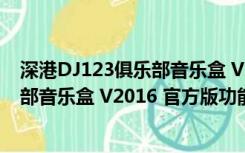 深港DJ123俱乐部音乐盒 V2016 官方版（深港DJ123俱乐部音乐盒 V2016 官方版功能简介）