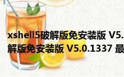 xshell5破解版免安装版 V5.0.1337 最新免费版（xshell5破解版免安装版 V5.0.1337 最新免费版功能简介）