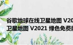 谷歌地球在线卫星地图 V2021 绿色免费版（谷歌地球在线卫星地图 V2021 绿色免费版功能简介）