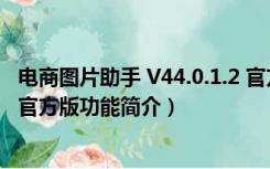 电商图片助手 V44.0.1.2 官方版（电商图片助手 V44.0.1.2 官方版功能简介）