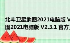 北斗卫星地图2021电脑版 V2.3.1 官方正式版（北斗卫星地图2021电脑版 V2.3.1 官方正式版功能简介）