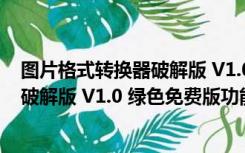 图片格式转换器破解版 V1.0 绿色免费版（图片格式转换器破解版 V1.0 绿色免费版功能简介）