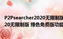 P2Psearcher2020无限制版 绿色免费版（P2Psearcher2020无限制版 绿色免费版功能简介）