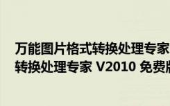 万能图片格式转换处理专家 V2010 免费版（万能图片格式转换处理专家 V2010 免费版功能简介）