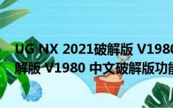 UG NX 2021破解版 V1980 中文破解版（UG NX 2021破解版 V1980 中文破解版功能简介）