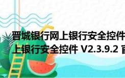 晋城银行网上银行安全控件 V2.3.9.2 官方版（晋城银行网上银行安全控件 V2.3.9.2 官方版功能简介）