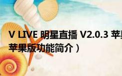 V LIVE 明星直播 V2.0.3 苹果版（V LIVE 明星直播 V2.0.3 苹果版功能简介）