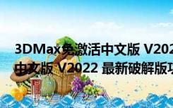 3DMax免激活中文版 V2022 最新破解版（3DMax免激活中文版 V2022 最新破解版功能简介）