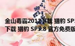 金山毒霸2012下载 猎豹 SP5.8 官方免费版（金山毒霸2012下载 猎豹 SP5.8 官方免费版功能简介）