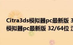 Citra3ds模拟器pc最新版 32/64位 汉化免费版（Citra3ds模拟器pc最新版 32/64位 汉化免费版功能简介）