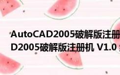 AutoCAD2005破解版注册机 V1.0 绿色免费版（AutoCAD2005破解版注册机 V1.0 绿色免费版功能简介）