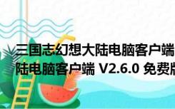 三国志幻想大陆电脑客户端 V2.6.0 免费版（三国志幻想大陆电脑客户端 V2.6.0 免费版功能简介）