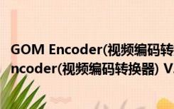 GOM Encoder(视频编码转换器) V2.0.15 官方版（GOM Encoder(视频编码转换器) V2.0.15 官方版功能简介）