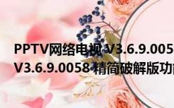 PPTV网络电视 V3.6.9.0058 精简破解版（PPTV网络电视 V3.6.9.0058 精简破解版功能简介）