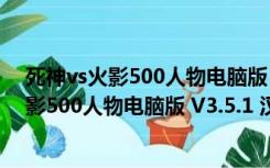 死神vs火影500人物电脑版 V3.5.1 汉化修改版（死神vs火影500人物电脑版 V3.5.1 汉化修改版功能简介）