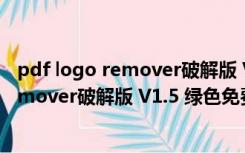 pdf logo remover破解版 V1.5 绿色免费版（pdf logo remover破解版 V1.5 绿色免费版功能简介）