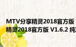 MTV分享精灵2018官方版 V1.6.2 纯净绿色版（MTV分享精灵2018官方版 V1.6.2 纯净绿色版功能简介）