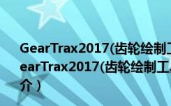 GearTrax2017(齿轮绘制工具) V25.0.251 汉化破解版（GearTrax2017(齿轮绘制工具) V25.0.251 汉化破解版功能简介）