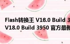 Flash转换王 V18.0 Build 3950 官方最新版（Flash转换王 V18.0 Build 3950 官方最新版功能简介）