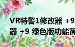 VR特警1修改器 +9 绿色版（VR特警1修改器 +9 绿色版功能简介）