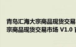 青岛汇海大宗商品现货交易市场 V1.0 官方版（青岛汇海大宗商品现货交易市场 V1.0 官方版功能简介）