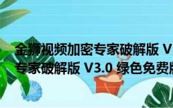 金狮视频加密专家破解版 V3.0 绿色免费版（金狮视频加密专家破解版 V3.0 绿色免费版功能简介）