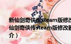 新仙剑奇侠传steam版修改器 V20210529 最新免费版（新仙剑奇侠传steam版修改器 V20210529 最新免费版功能简介）