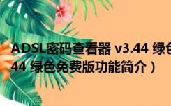 ADSL密码查看器 v3.44 绿色免费版（ADSL密码查看器 v3.44 绿色免费版功能简介）