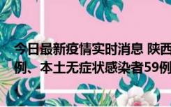 今日最新疫情实时消息 陕西10月23日新增本土确诊病例22例、本土无症状感染者59例