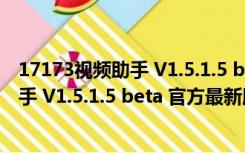 17173视频助手 V1.5.1.5 beta 官方最新版（17173视频助手 V1.5.1.5 beta 官方最新版功能简介）