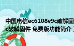 中国电信ec6108v9c破解固件 免费版（中国电信ec6108v9c破解固件 免费版功能简介）