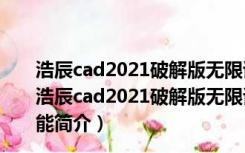 浩辰cad2021破解版无限试用补丁 32/64位 绿色免费版（浩辰cad2021破解版无限试用补丁 32/64位 绿色免费版功能简介）