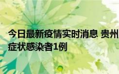 今日最新疫情实时消息 贵州10月23日新增确诊病例1例、无症状感染者1例