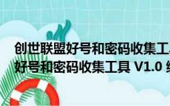 创世联盟好号和密码收集工具 V1.0 绿色免费版（创世联盟好号和密码收集工具 V1.0 绿色免费版功能简介）