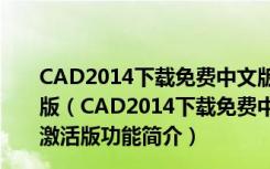 CAD2014下载免费中文版破解版 Win10 32/64位 免激活版（CAD2014下载免费中文版破解版 Win10 32/64位 免激活版功能简介）