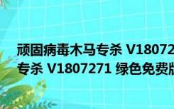 顽固病毒木马专杀 V1807271 绿色免费版（顽固病毒木马专杀 V1807271 绿色免费版功能简介）