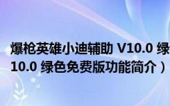 爆枪英雄小迪辅助 V10.0 绿色免费版（爆枪英雄小迪辅助 V10.0 绿色免费版功能简介）