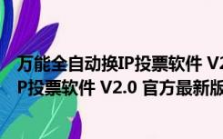 万能全自动换IP投票软件 V2.0 官方最新版（万能全自动换IP投票软件 V2.0 官方最新版功能简介）