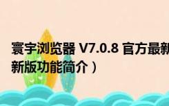 寰宇浏览器 V7.0.8 官方最新版（寰宇浏览器 V7.0.8 官方最新版功能简介）