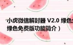 小虎微信解封器 V2.0 绿色免费版（小虎微信解封器 V2.0 绿色免费版功能简介）