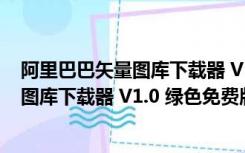 阿里巴巴矢量图库下载器 V1.0 绿色免费版（阿里巴巴矢量图库下载器 V1.0 绿色免费版功能简介）