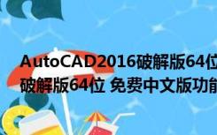 AutoCAD2016破解版64位 免费中文版（AutoCAD2016破解版64位 免费中文版功能简介）