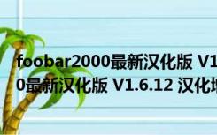 foobar2000最新汉化版 V1.6.12 汉化增强版（foobar2000最新汉化版 V1.6.12 汉化增强版功能简介）