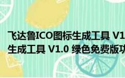 飞达鲁ICO图标生成工具 V1.0 绿色免费版（飞达鲁ICO图标生成工具 V1.0 绿色免费版功能简介）